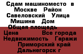 Сдам машиноместо  в Москве › Район ­ Савеловский › Улица ­ Мишина › Дом ­ 26 › Общая площадь ­ 13 › Цена ­ 8 000 - Все города Недвижимость » Гаражи   . Приморский край,Дальнегорск г.